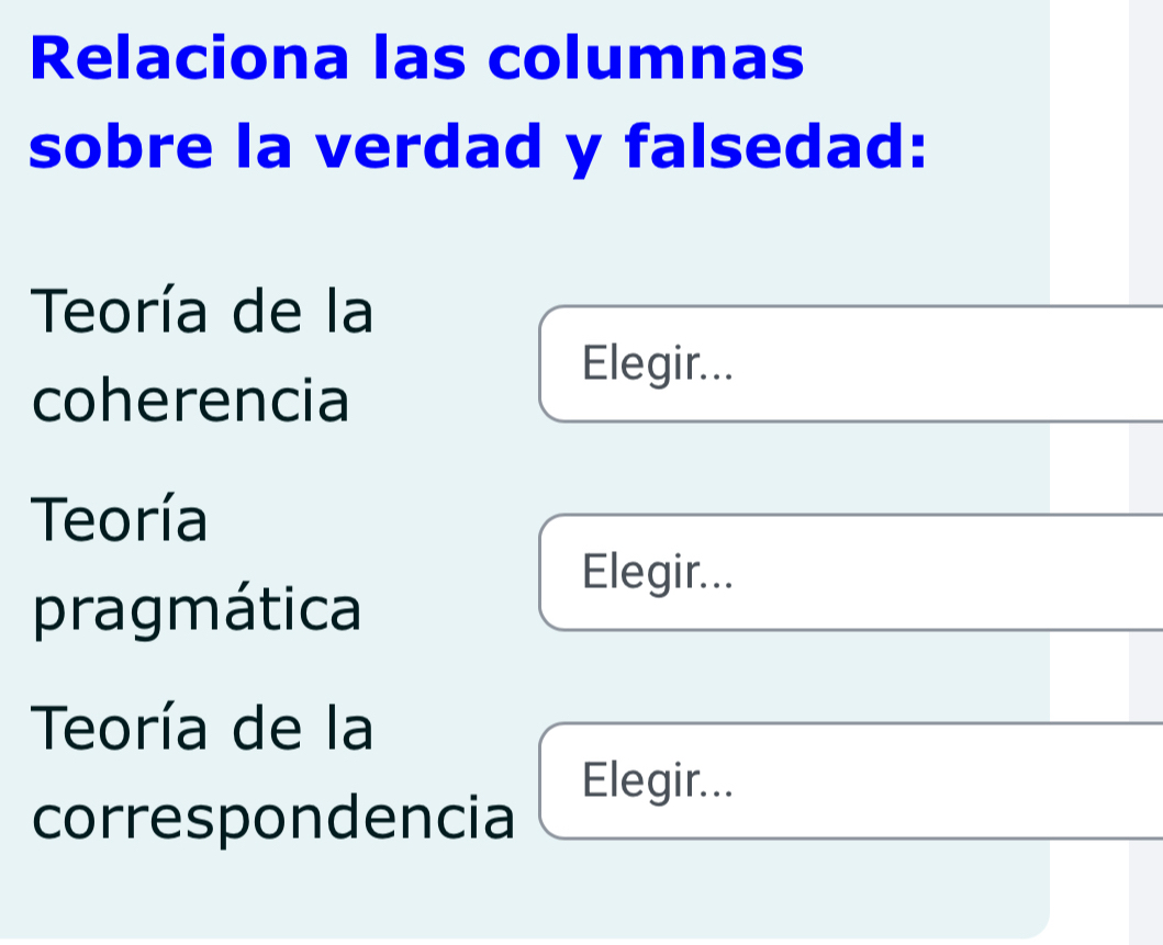 Relaciona las columnas 
sobre la verdad y falsedad: 
Teoría de la 
Elegir... 
coherencia 
Teoría 
pragmática 
Elegir... 
Teoría de la 
Elegir... 
correspondencia