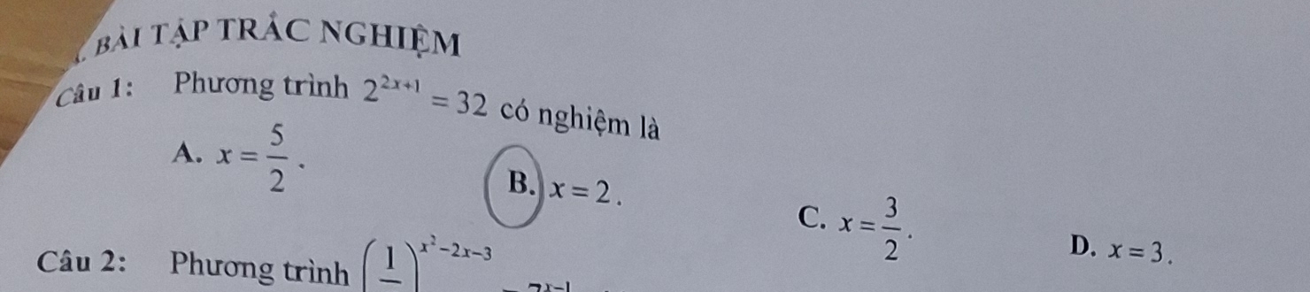 bài tập trá nghiệm
Câu 1: Phương trình 2^(2x+1)=32 có nghiệm là
A. x= 5/2 .
B. x=2. x= 3/2 . 
C.
Câu 2: Phương trình (frac 1)^x^2-2x-3
D. x=3.