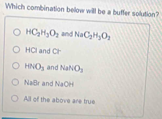 Which combination below will be a buffer solution?
HC_2H_3O_2 and NaC_2H_3O_2
HCl and Cl
HNO_3 and NaNO_3
NaBr and NaOH
All of the above are true