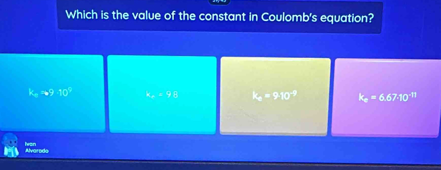 Which is the value of the constant in Coulomb's equation?
k_eRightarrow 9· 10^9
k_2=98
k_e=9· 10^(-9)
k_e=6.67· 10^(-11)
Ivan
Alvarado