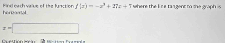 Find each value of the function f(x)=-x^3+27x+7 where the line tangent to the graph is 
horizontal.
x=□
Ouestion Help: Written Example