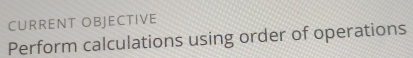 CURRENT OBJECTIVE 
Perform calculations using order of operations