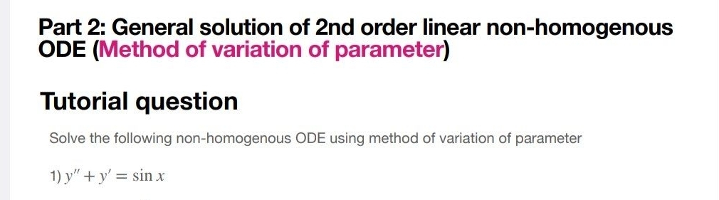 General solution of 2nd order linear non-homogenous 
ODE (Method of variation of parameter) 
Tutorial question 
Solve the following non-homogenous ODE using method of variation of parameter 
1) y''+y'=sin x