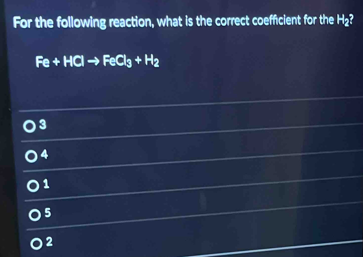 For the following reaction, what is the correct coefficient for the H₂?
Fe+HClto FeCl_3+H_2
3
4
1
5
2