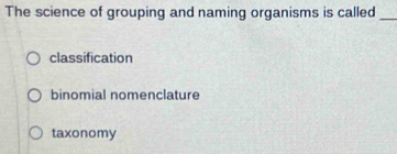 The science of grouping and naming organisms is called_
classification
binomial nomenclature
taxonomy