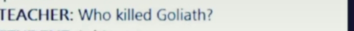 TEACHER: Who killed Goliath?