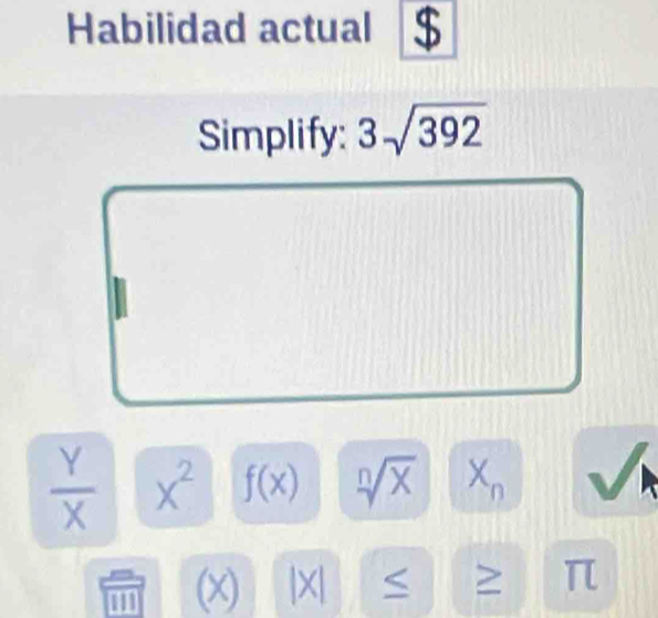 Habilidad actual 
Simplify: 3sqrt(392)
 Y/X  x^2 f(x) sqrt[n](x) f a n
(x) |X| > π