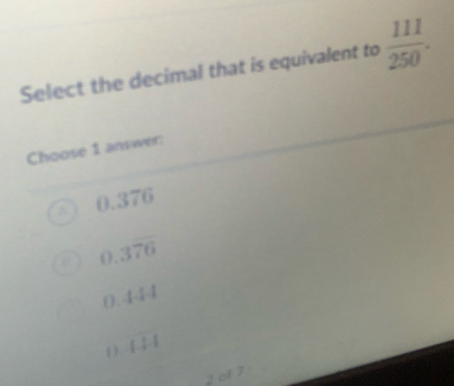 Select the decimal that is equivalent to  111/250 . 
Choose 1 answer:
0.376
0.3overline 76
(). 1-1=1
( ). overline 144