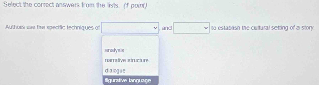 Select the correct answers from the lists. (1 point)
Authors use the specific techniques of □ , and □ to establish the cultural setting of a story.
analysis
narrative structure
dialogue
figurative language