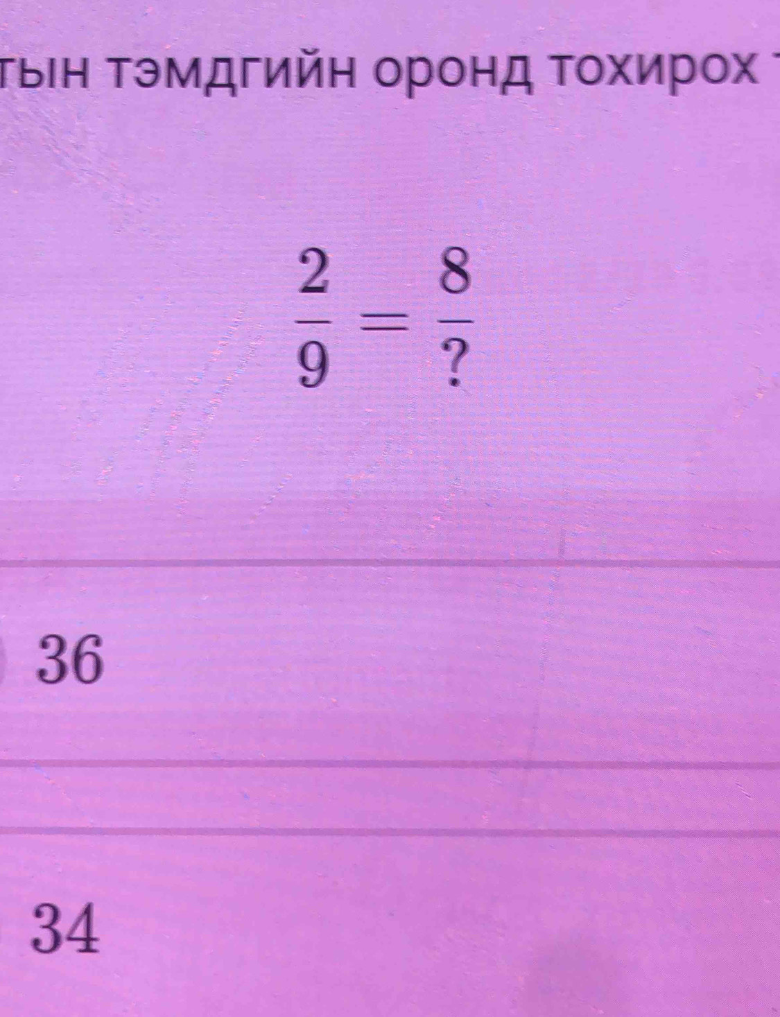 ΤыΙΗ Τэмдгийη οронд Τοхирοх ;
 2/9 = 8/? 
36
34