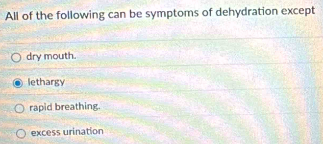 All of the following can be symptoms of dehydration except
dry mouth.
lethargy
rapid breathing.
excess urination