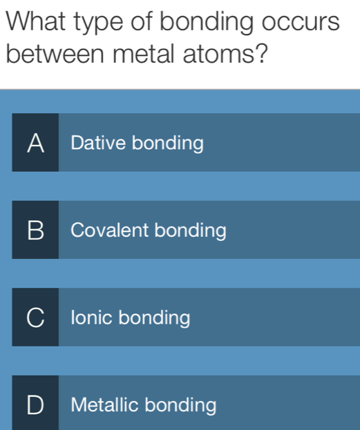 What type of bonding occurs
between metal atoms?
A Dative bonding
B Covalent bonding
Ionic bonding
D Metallic bonding