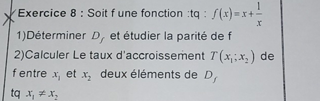 Soit f une fonction :tq : f(x)=x+ 1/x 
1)Déterminer D, et étudier la parité de f
2)Calculer Le taux d'accroissement T(x_1;x_2) de 
fentre x_1 et x_2 deux éléments de D_f
tq x_1!= x_2