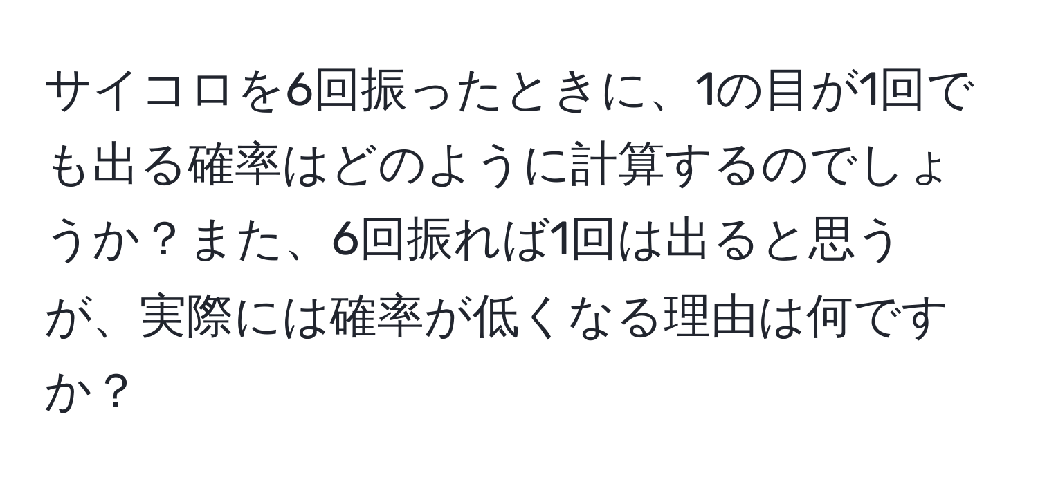 サイコロを6回振ったときに、1の目が1回でも出る確率はどのように計算するのでしょうか？また、6回振れば1回は出ると思うが、実際には確率が低くなる理由は何ですか？