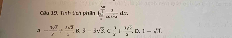 Tính tích phân ∈t _ 3π /4 ^ 5π /3  3/cos^2x dx.
A. - 3sqrt(3)/2 + 3sqrt(2)/2 . B. 3-3sqrt(3). C.  3/2 + 3sqrt(2)/2 . D. 1-sqrt(3).