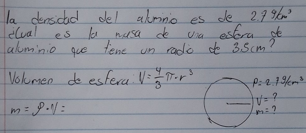 la densidad del alminio es de 2.79km^3
ilual es la wusa do una estera do 
alminio que fene on rado do 3. Scm? 
Volmen de estera V= 4/3 π · r^3
rho =2.7g/cm^3
V= ?
m=g· N=
m= 7