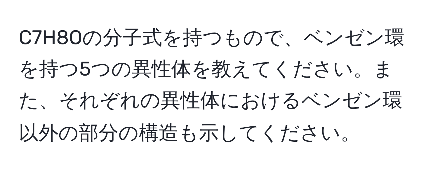 C7H8Oの分子式を持つもので、ベンゼン環を持つ5つの異性体を教えてください。また、それぞれの異性体におけるベンゼン環以外の部分の構造も示してください。