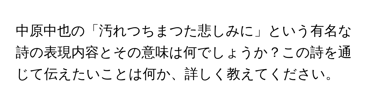 中原中也の「汚れつちまつた悲しみに」という有名な詩の表現内容とその意味は何でしょうか？この詩を通じて伝えたいことは何か、詳しく教えてください。