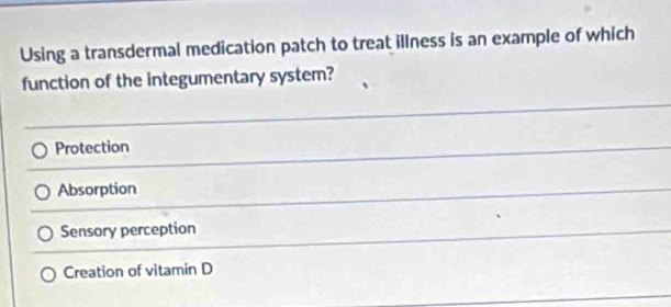 Using a transdermal medication patch to treat illness is an example of which
function of the integumentary system?
Protection
Absorption
Sensory perception
Creation of vitamin D