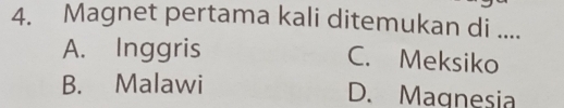 Magnet pertama kali ditemukan di ....
A. Inggris
C. Meksiko
B. Malawi D. Magnesia