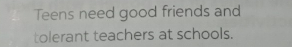 Teens need good friends and 
tolerant teachers at schools.