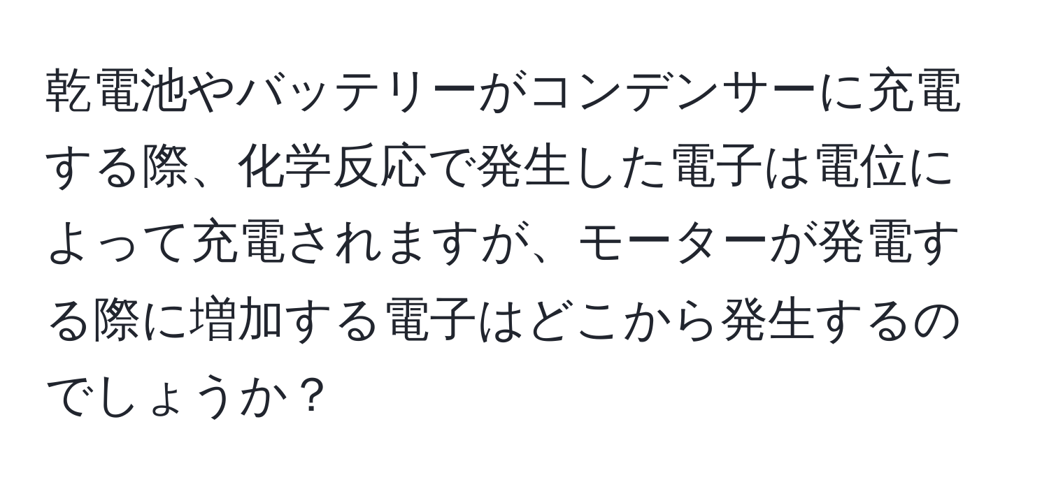 乾電池やバッテリーがコンデンサーに充電する際、化学反応で発生した電子は電位によって充電されますが、モーターが発電する際に増加する電子はどこから発生するのでしょうか？