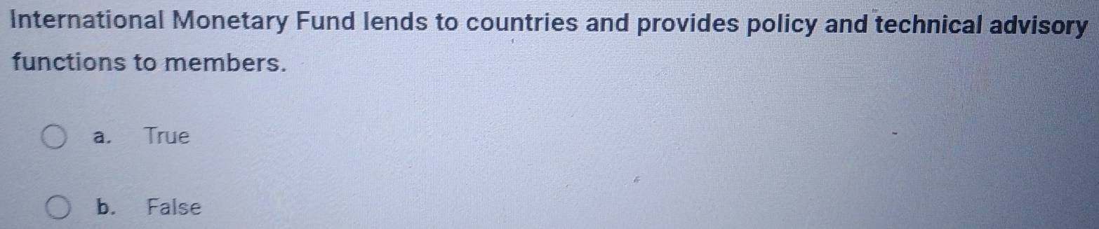 International Monetary Fund lends to countries and provides policy and technical advisory
functions to members.
a. True
b. False