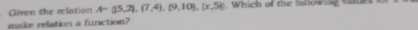 Given the relation A=(15,2),(7,4),(9,10),(x,5)). Which of the following vner i 
make rellation a function?