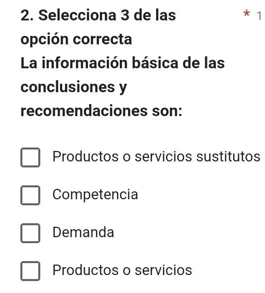 Selecciona 3 de las * 1
opción correcta
La información básica de las
conclusiones y
recomendaciones son:
Productos o servicios sustitutos
Competencia
Demanda
Productos o servicios