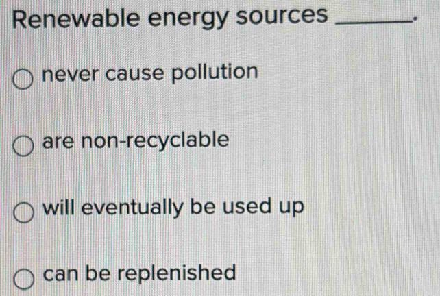 Renewable energy sources _.
never cause pollution
are non-recyclable
will eventually be used up
can be replenished