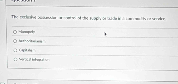 The exclusive possession or control of the supply or trade in a commodity or service.
Monopoly
Authoritarianism
Capitalism
Vertical integration