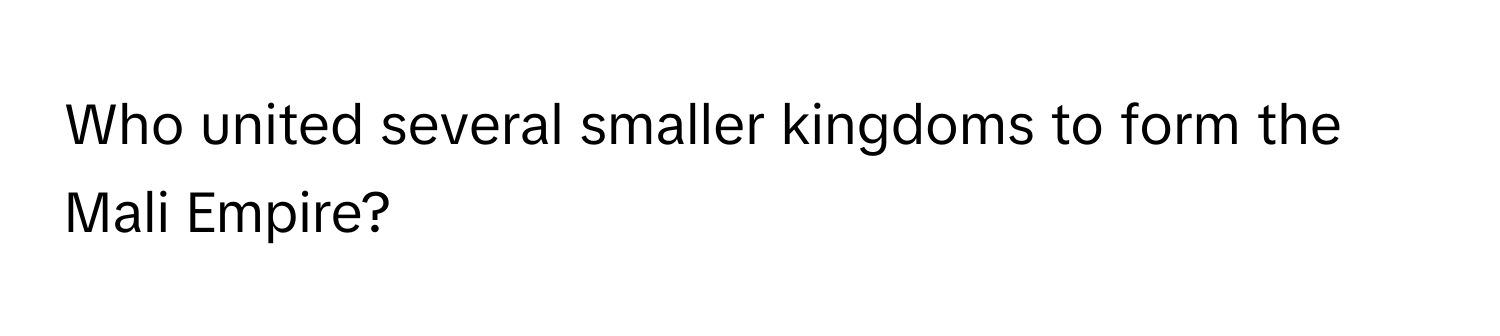 Who united several smaller kingdoms to form the Mali Empire?