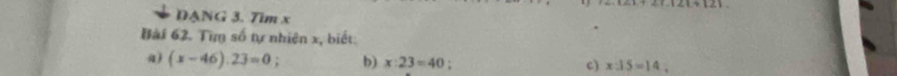 angle 1+(∠ 1 
DANG 3. Tim x
Bài 62. Tìm số tự nhiên x, biết: 
a) (x-46).23=0; b) x:23=40 : c) x:15=14 :