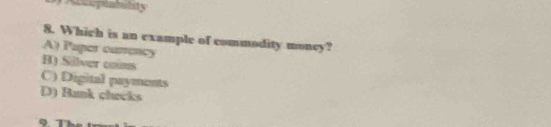 Accmpeabilty
8. Which is an example of commodity moncy?
A) Puper ourency
B) Silver coms
C) Digital payments
D) Bank checks