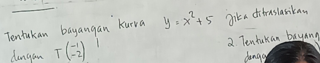 Tentukan bayangan kurva y=x^2+5 gik a difraslasikan 
dangan Tbeginpmatrix -1 -2endpmatrix 2. Tentakan bayang 
denga