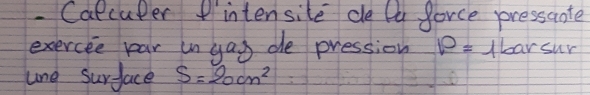 Calculer intensite de lu gorce pressante 
exercee par un yag de pression P=1barsur
lne surface S=20cm^2