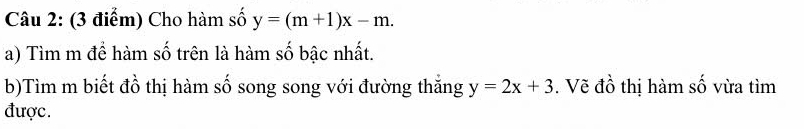 Cho hàm số y=(m+1)x-m. 
a) Tìm m để hàm số trên là hàm số bậc nhất.
b)Tìm m biết đồ thị hàm số song song với đường thắng y=2x+3. Vẽ đồ thị hàm số vừa tìm
được.