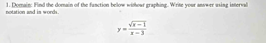 Domain: Find the domain of the function below without graphing. Write your answer using interval 
notation and in words.
y= (sqrt(x-1))/x-3 