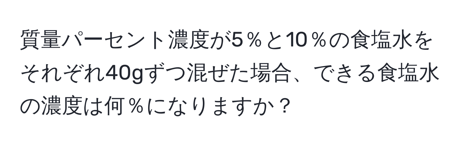 質量パーセント濃度が5％と10％の食塩水をそれぞれ40gずつ混ぜた場合、できる食塩水の濃度は何％になりますか？