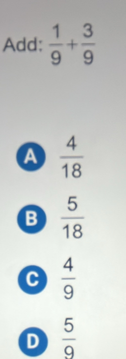 Add:  1/9 + 3/9 
a  4/18 
B  5/18 
C  4/9 
D  5/9 