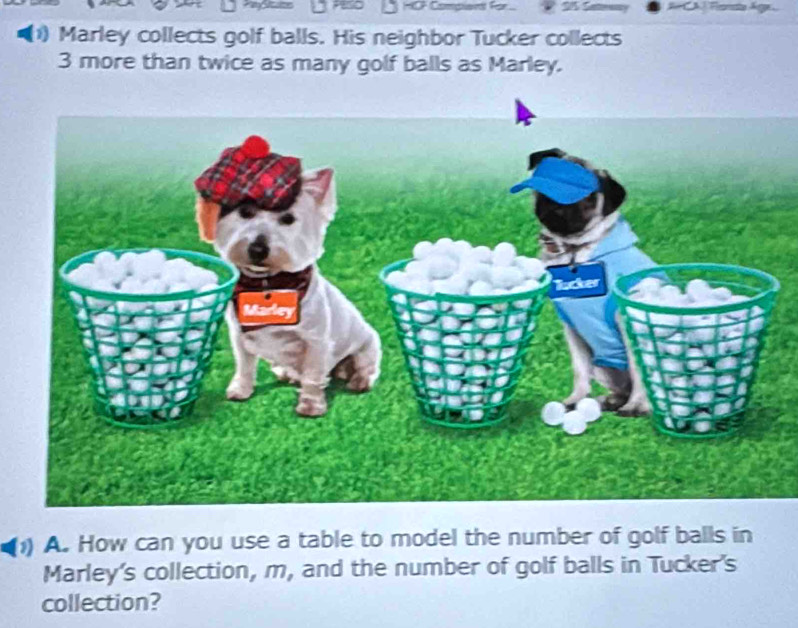 Compien for 2 
(1) Marley collects golf balls. His neighbor Tucker collects
3 more than twice as many golf balls as Marley. 
(1) A. How can you use a table to model the number of golf balls in 
Marley's collection, m, and the number of golf balls in Tucker's 
collection?