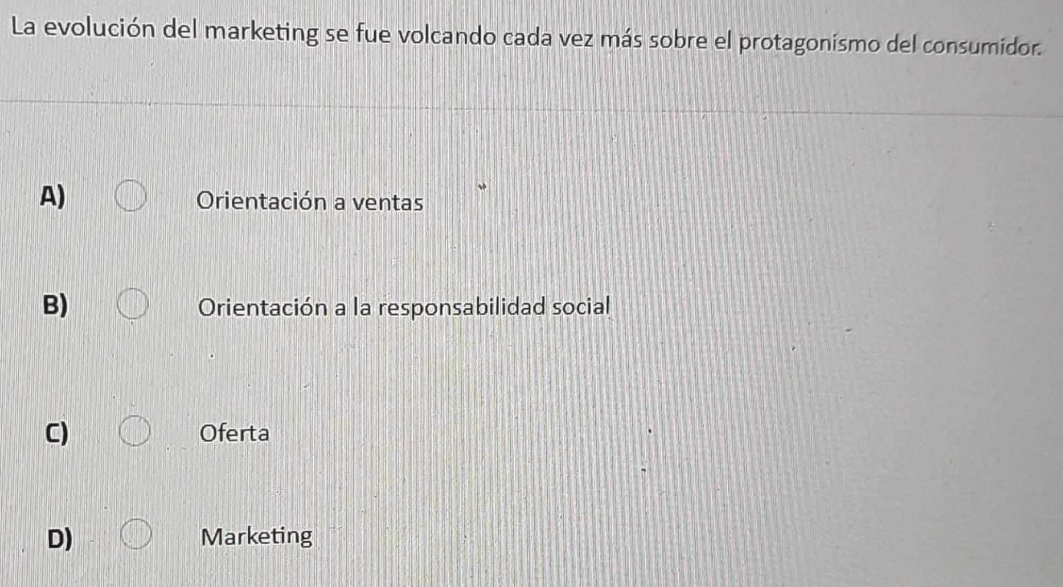 La evolución del marketing se fue volcando cada vez más sobre el protagonísmo del consumidor.
A)
Orientación a ventas
B) Orientación a la responsabilidad social
C) Oferta
D) Marketing