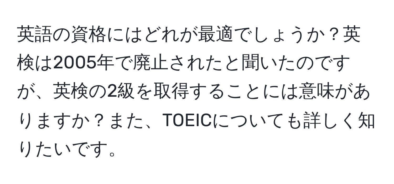 英語の資格にはどれが最適でしょうか？英検は2005年で廃止されたと聞いたのですが、英検の2級を取得することには意味がありますか？また、TOEICについても詳しく知りたいです。