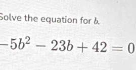 Solve the equation for b.
-5b^2-23b+42=0