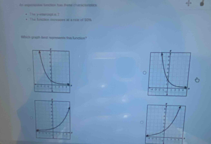 An experioatial function has these charactoristics 
9 
The yintercept is 2. The function increases at a rate of 50%
Which graph best represents this function?