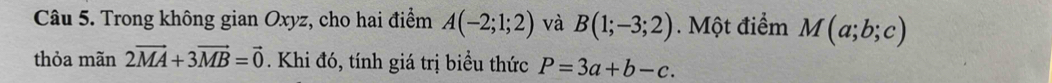 Trong không gian Oxyz, cho hai điểm A(-2;1;2) và B(1;-3;2). Một điểm M(a;b;c)
thỏa mãn 2vector MA+3vector MB=vector 0. Khi đó, tính giá trị biều thức P=3a+b-c.