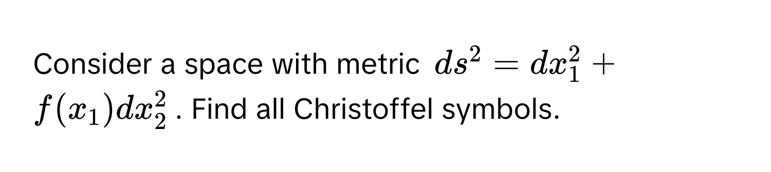 Consider a space with metric $ds^2 = dx_1^2 + f(x_1)dx_2^2$. Find all Christoffel symbols.