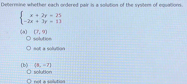 Determine whether each ordered pair is a solution of the system of equations.
beginarrayl x+2y=25 -2x+3y=13endarray.
(a) (7,9)
solution
not a solution
(b) (8,-7)
solution
not a solution