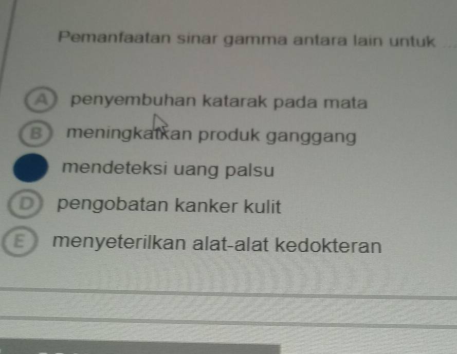 Pemanfaatan sinar gamma antara lain untuk
A penyembuhan katarak pada mata
B meningkatkan produk ganggan
mendeteksi uang palsu
D pengobatan kanker kulit
menyeterilkan älätçälät kedokteran