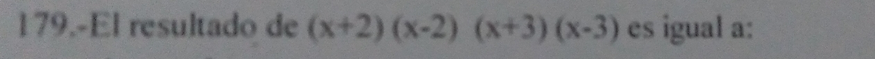 179.-El resultado de (x+2)(x-2)(x+3)(x-3) es igual a: